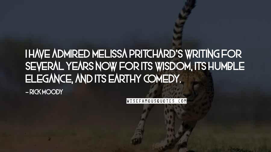 Rick Moody Quotes: I have admired Melissa Pritchard's writing for several years now for its wisdom, its humble elegance, and its earthy comedy.