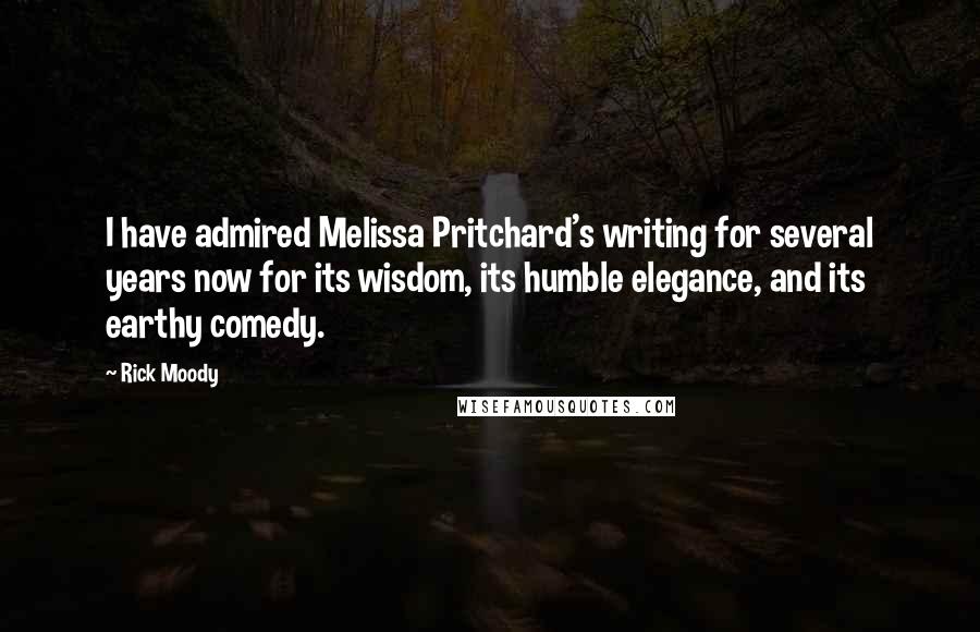 Rick Moody Quotes: I have admired Melissa Pritchard's writing for several years now for its wisdom, its humble elegance, and its earthy comedy.