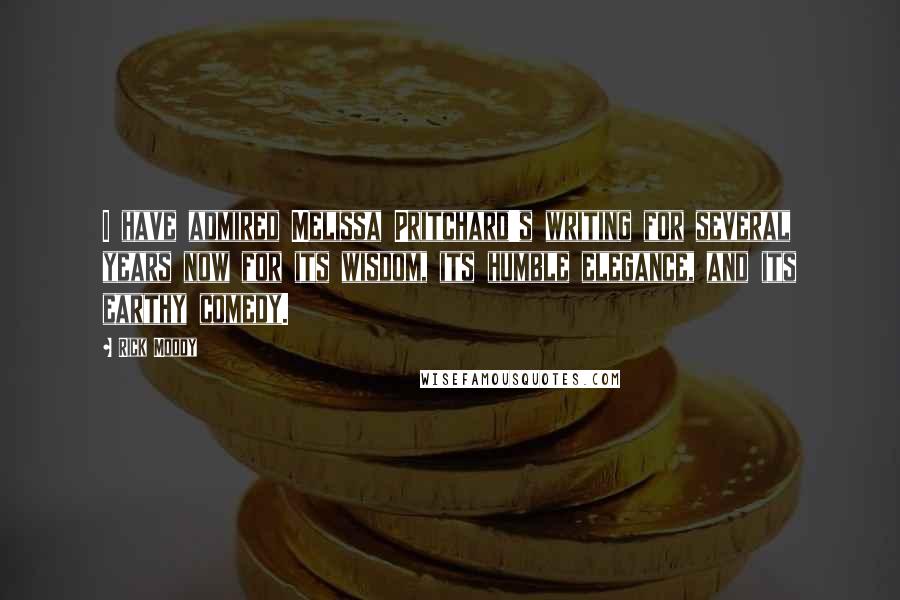Rick Moody Quotes: I have admired Melissa Pritchard's writing for several years now for its wisdom, its humble elegance, and its earthy comedy.