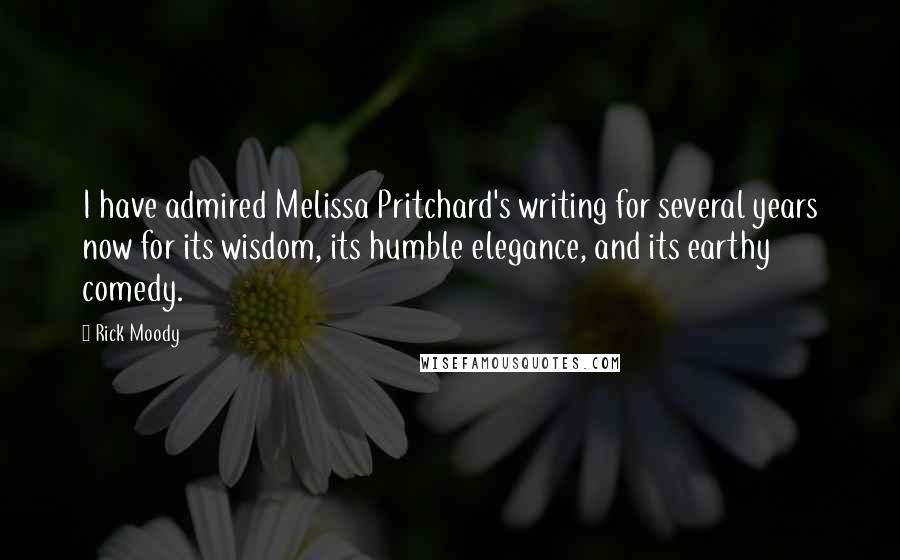 Rick Moody Quotes: I have admired Melissa Pritchard's writing for several years now for its wisdom, its humble elegance, and its earthy comedy.