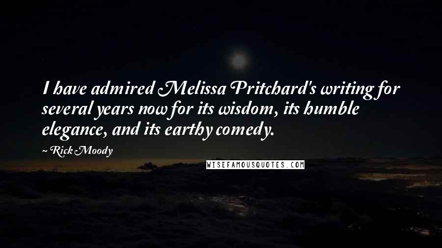 Rick Moody Quotes: I have admired Melissa Pritchard's writing for several years now for its wisdom, its humble elegance, and its earthy comedy.