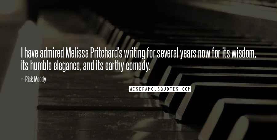 Rick Moody Quotes: I have admired Melissa Pritchard's writing for several years now for its wisdom, its humble elegance, and its earthy comedy.