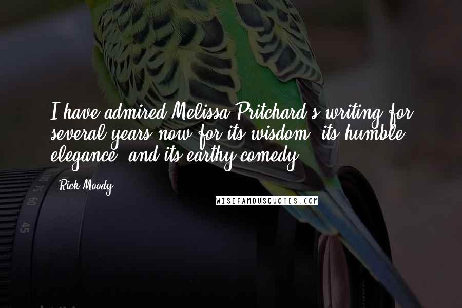 Rick Moody Quotes: I have admired Melissa Pritchard's writing for several years now for its wisdom, its humble elegance, and its earthy comedy.