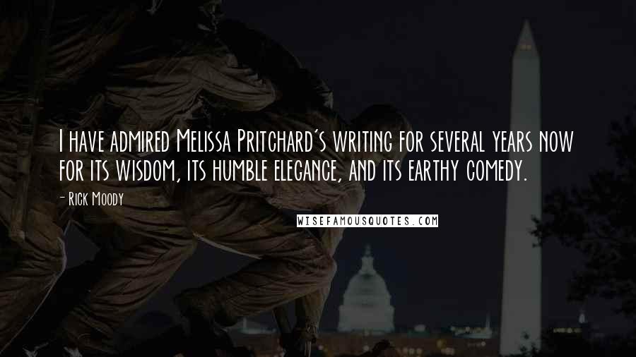 Rick Moody Quotes: I have admired Melissa Pritchard's writing for several years now for its wisdom, its humble elegance, and its earthy comedy.