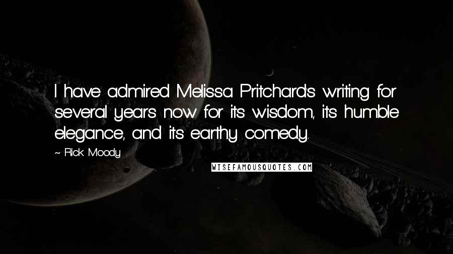 Rick Moody Quotes: I have admired Melissa Pritchard's writing for several years now for its wisdom, its humble elegance, and its earthy comedy.