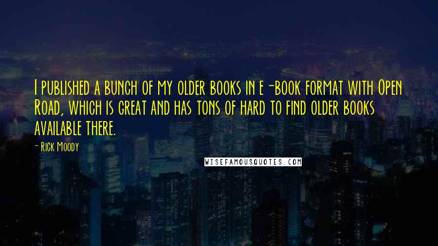 Rick Moody Quotes: I published a bunch of my older books in e-book format with Open Road, which is great and has tons of hard to find older books available there.