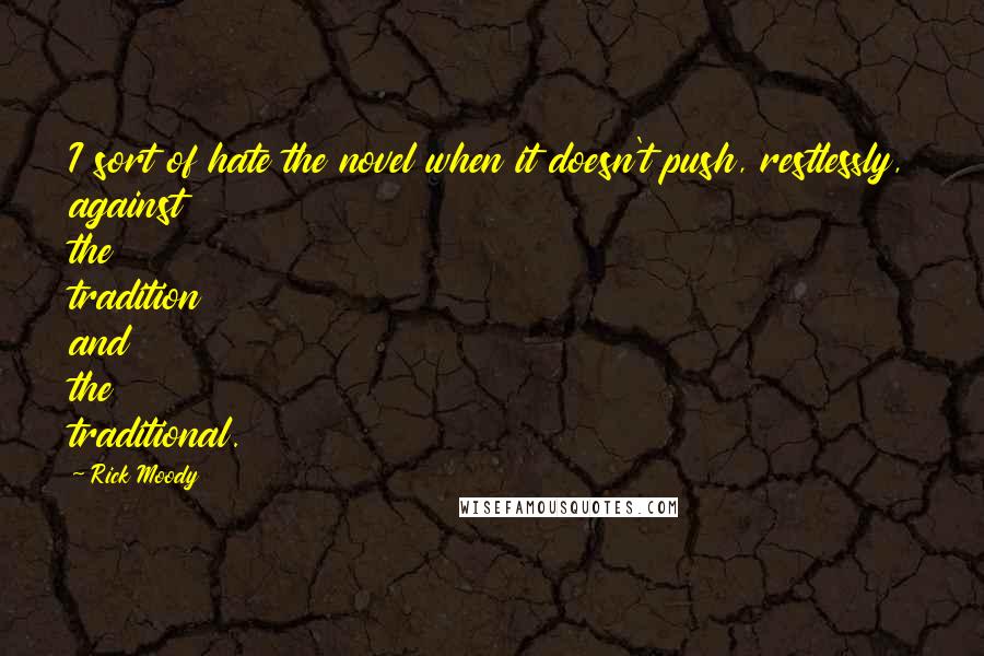 Rick Moody Quotes: I sort of hate the novel when it doesn't push, restlessly, against the tradition and the traditional.