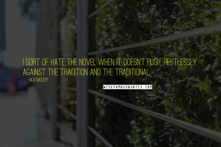 Rick Moody Quotes: I sort of hate the novel when it doesn't push, restlessly, against the tradition and the traditional.