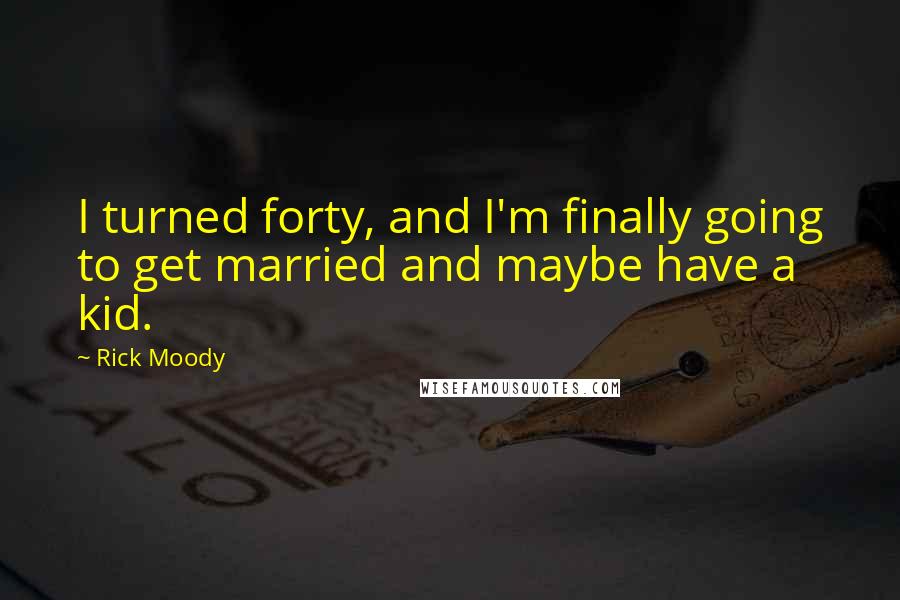 Rick Moody Quotes: I turned forty, and I'm finally going to get married and maybe have a kid.