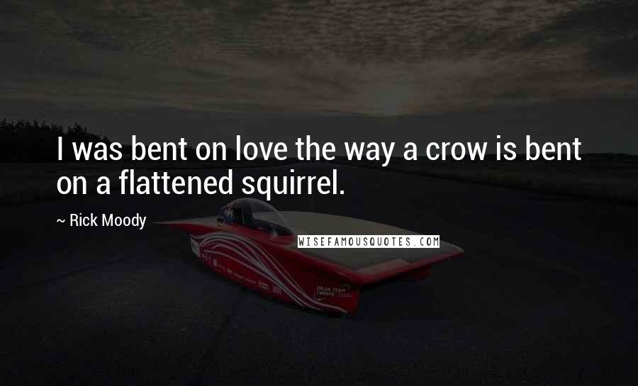 Rick Moody Quotes: I was bent on love the way a crow is bent on a flattened squirrel.