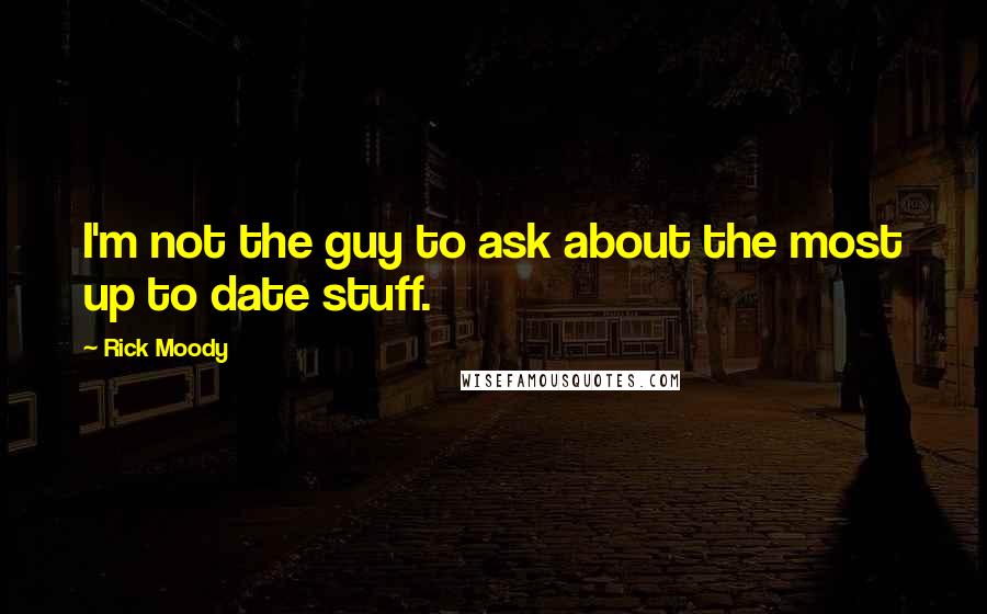 Rick Moody Quotes: I'm not the guy to ask about the most up to date stuff.