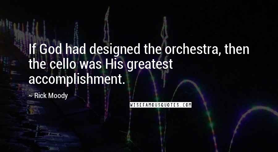 Rick Moody Quotes: If God had designed the orchestra, then the cello was His greatest accomplishment.