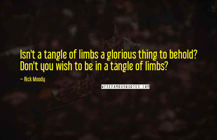 Rick Moody Quotes: Isn't a tangle of limbs a glorious thing to behold? Don't you wish to be in a tangle of limbs?