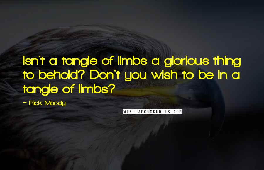 Rick Moody Quotes: Isn't a tangle of limbs a glorious thing to behold? Don't you wish to be in a tangle of limbs?