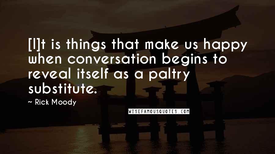 Rick Moody Quotes: [I]t is things that make us happy when conversation begins to reveal itself as a paltry substitute.