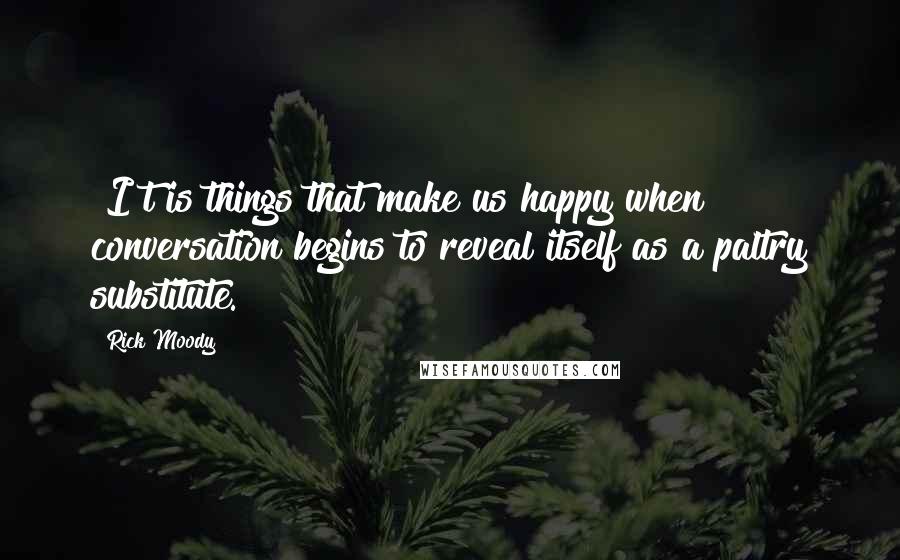 Rick Moody Quotes: [I]t is things that make us happy when conversation begins to reveal itself as a paltry substitute.