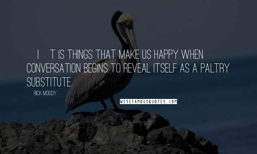 Rick Moody Quotes: [I]t is things that make us happy when conversation begins to reveal itself as a paltry substitute.