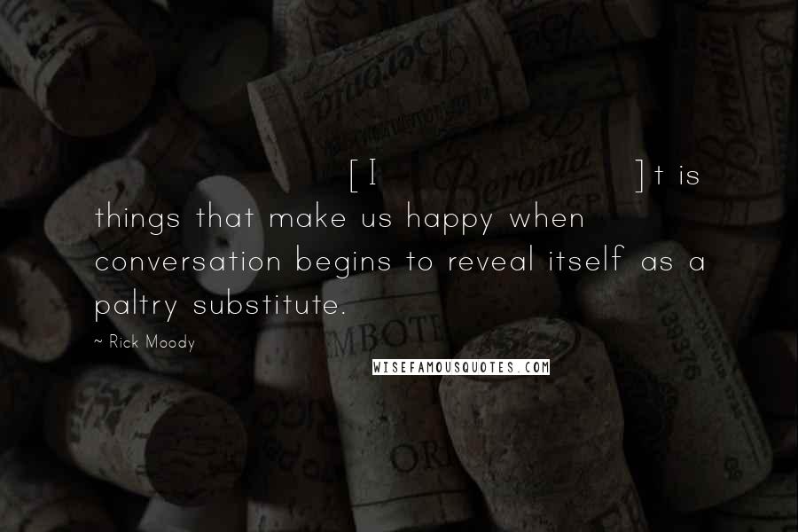 Rick Moody Quotes: [I]t is things that make us happy when conversation begins to reveal itself as a paltry substitute.