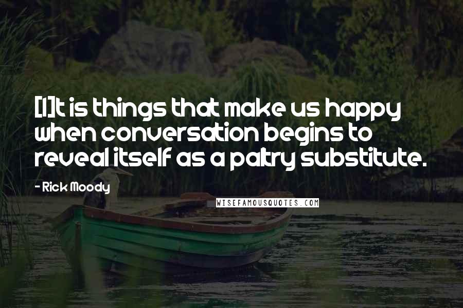 Rick Moody Quotes: [I]t is things that make us happy when conversation begins to reveal itself as a paltry substitute.