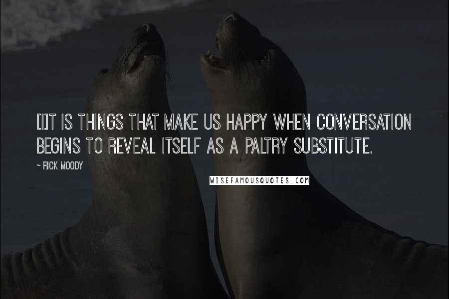 Rick Moody Quotes: [I]t is things that make us happy when conversation begins to reveal itself as a paltry substitute.