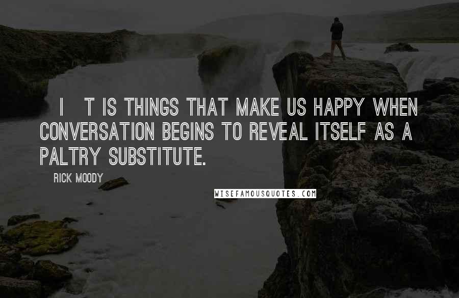 Rick Moody Quotes: [I]t is things that make us happy when conversation begins to reveal itself as a paltry substitute.