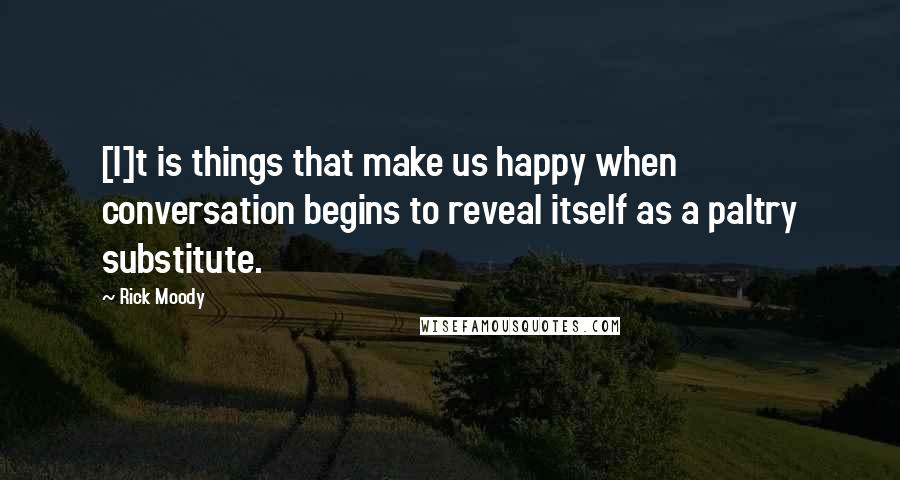 Rick Moody Quotes: [I]t is things that make us happy when conversation begins to reveal itself as a paltry substitute.