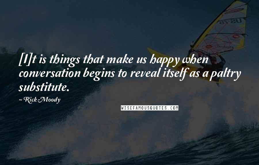 Rick Moody Quotes: [I]t is things that make us happy when conversation begins to reveal itself as a paltry substitute.