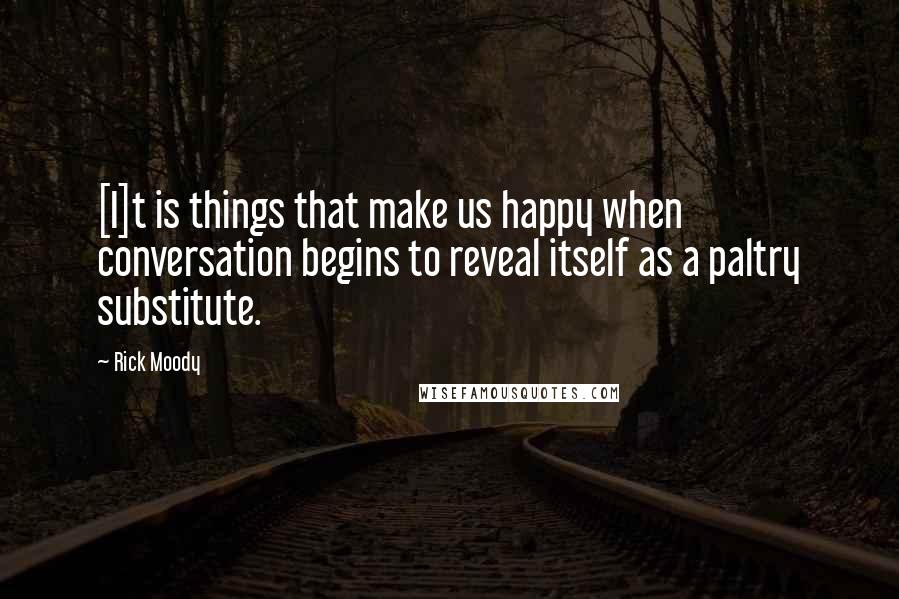 Rick Moody Quotes: [I]t is things that make us happy when conversation begins to reveal itself as a paltry substitute.