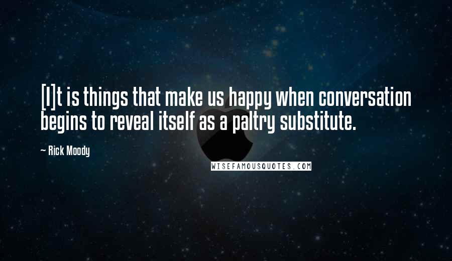 Rick Moody Quotes: [I]t is things that make us happy when conversation begins to reveal itself as a paltry substitute.