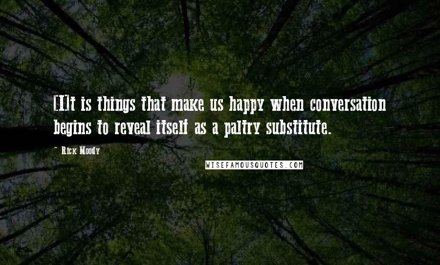 Rick Moody Quotes: [I]t is things that make us happy when conversation begins to reveal itself as a paltry substitute.