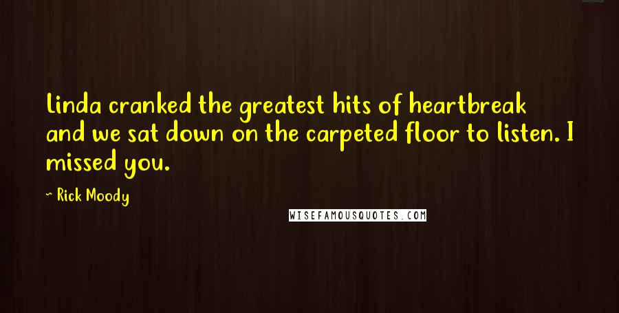 Rick Moody Quotes: Linda cranked the greatest hits of heartbreak and we sat down on the carpeted floor to listen. I missed you.