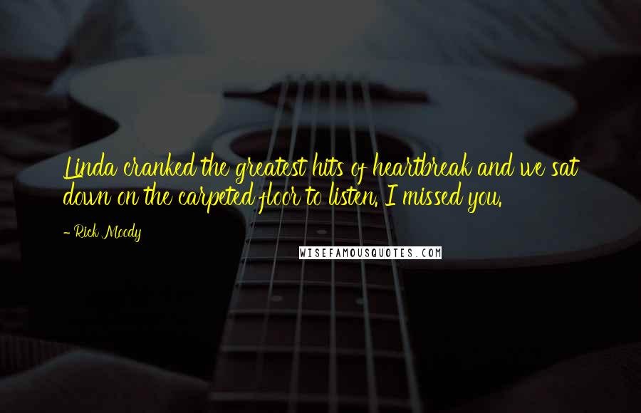 Rick Moody Quotes: Linda cranked the greatest hits of heartbreak and we sat down on the carpeted floor to listen. I missed you.