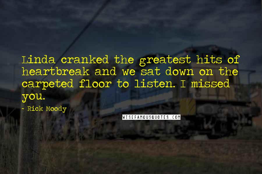 Rick Moody Quotes: Linda cranked the greatest hits of heartbreak and we sat down on the carpeted floor to listen. I missed you.