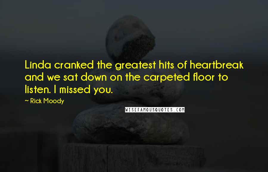 Rick Moody Quotes: Linda cranked the greatest hits of heartbreak and we sat down on the carpeted floor to listen. I missed you.