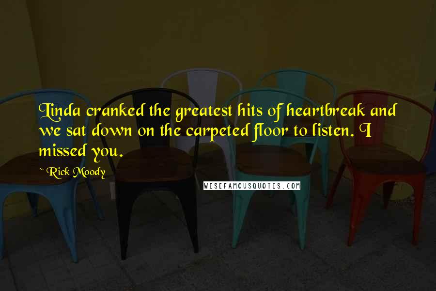 Rick Moody Quotes: Linda cranked the greatest hits of heartbreak and we sat down on the carpeted floor to listen. I missed you.