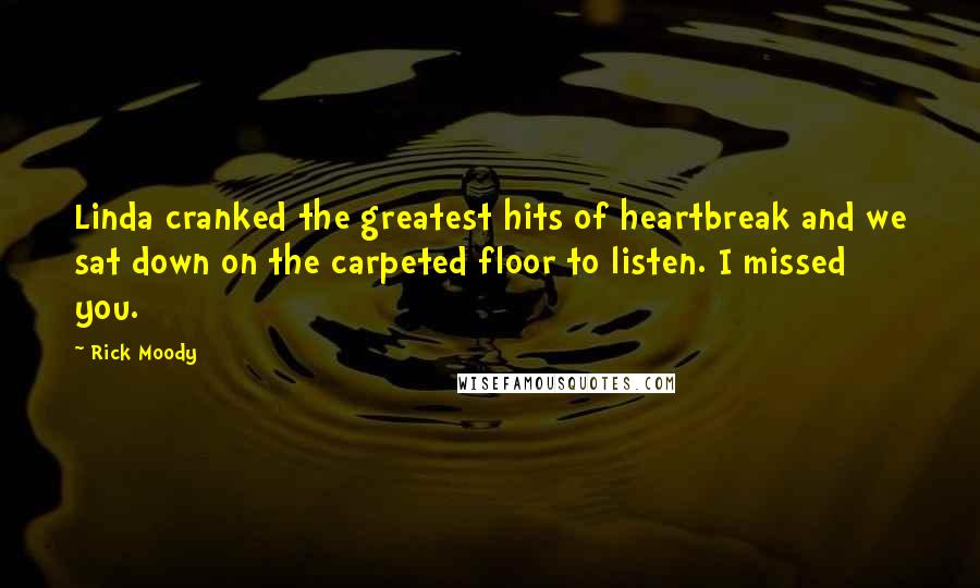 Rick Moody Quotes: Linda cranked the greatest hits of heartbreak and we sat down on the carpeted floor to listen. I missed you.