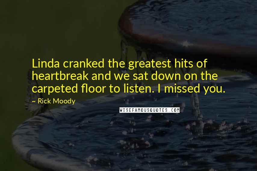 Rick Moody Quotes: Linda cranked the greatest hits of heartbreak and we sat down on the carpeted floor to listen. I missed you.