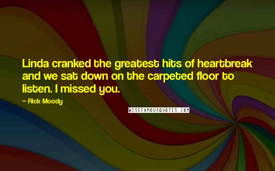 Rick Moody Quotes: Linda cranked the greatest hits of heartbreak and we sat down on the carpeted floor to listen. I missed you.