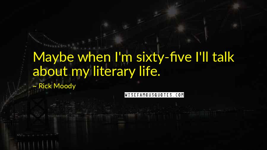 Rick Moody Quotes: Maybe when I'm sixty-five I'll talk about my literary life.