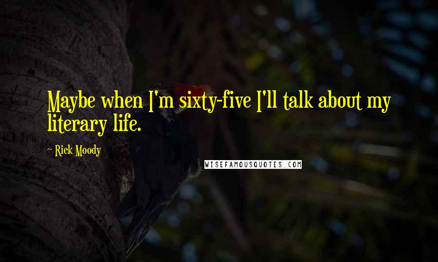 Rick Moody Quotes: Maybe when I'm sixty-five I'll talk about my literary life.