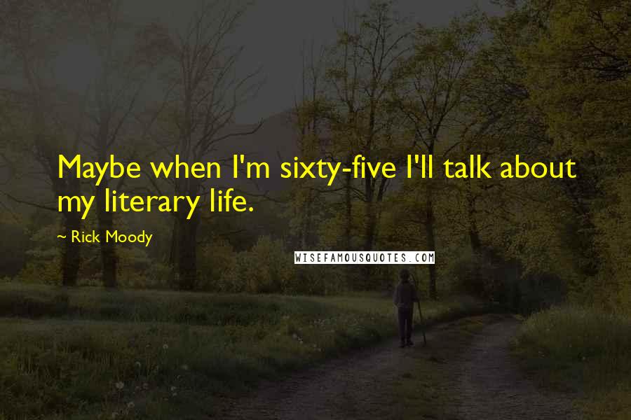 Rick Moody Quotes: Maybe when I'm sixty-five I'll talk about my literary life.