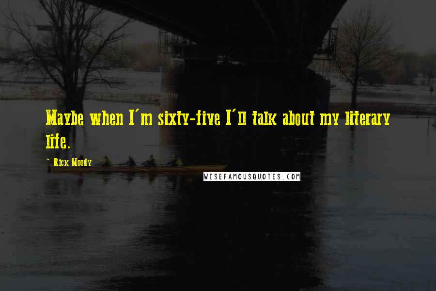 Rick Moody Quotes: Maybe when I'm sixty-five I'll talk about my literary life.