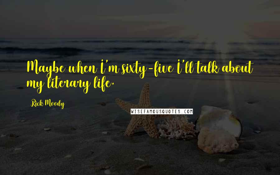 Rick Moody Quotes: Maybe when I'm sixty-five I'll talk about my literary life.