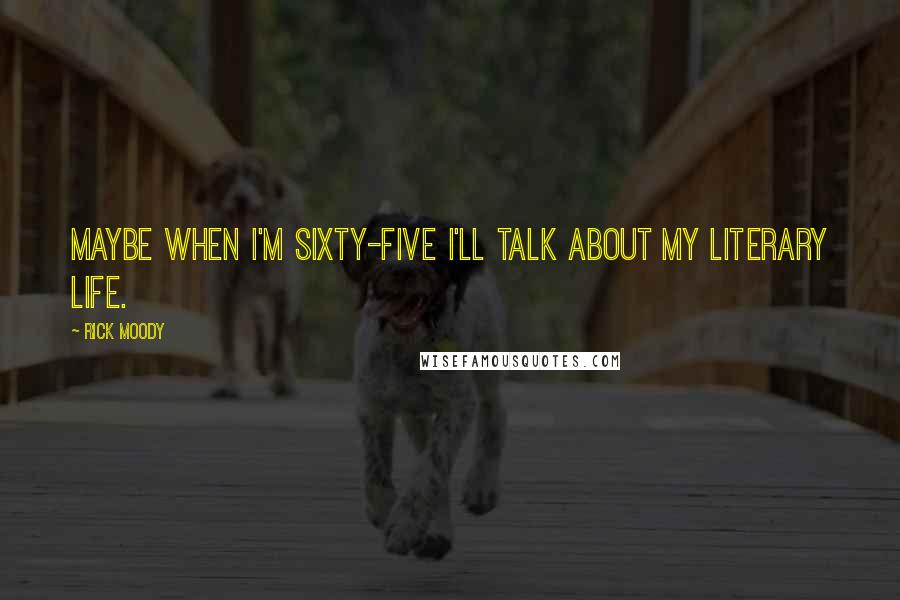 Rick Moody Quotes: Maybe when I'm sixty-five I'll talk about my literary life.