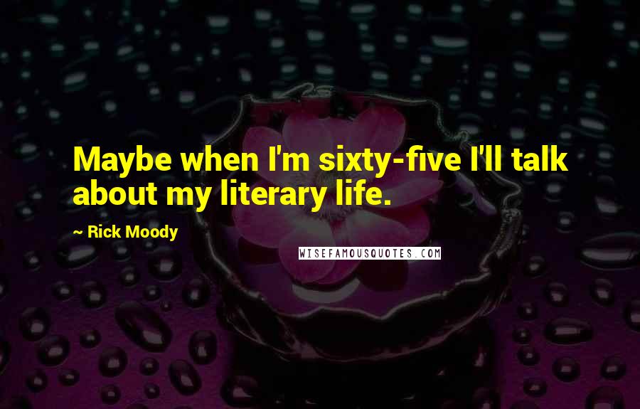 Rick Moody Quotes: Maybe when I'm sixty-five I'll talk about my literary life.
