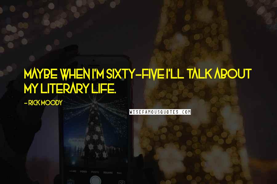 Rick Moody Quotes: Maybe when I'm sixty-five I'll talk about my literary life.
