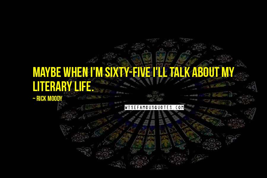 Rick Moody Quotes: Maybe when I'm sixty-five I'll talk about my literary life.