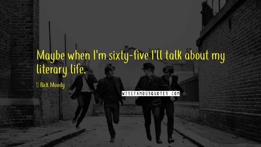 Rick Moody Quotes: Maybe when I'm sixty-five I'll talk about my literary life.