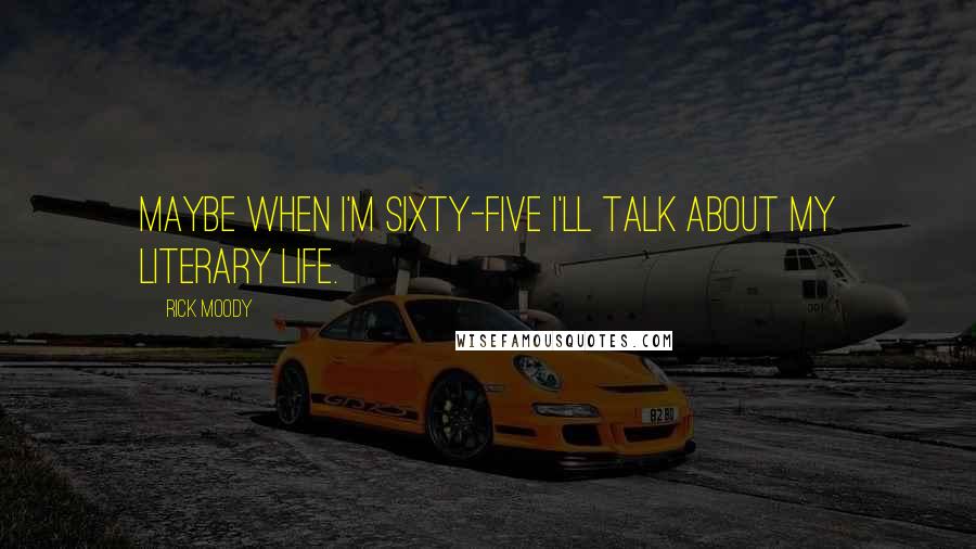 Rick Moody Quotes: Maybe when I'm sixty-five I'll talk about my literary life.