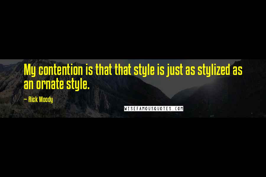 Rick Moody Quotes: My contention is that that style is just as stylized as an ornate style.